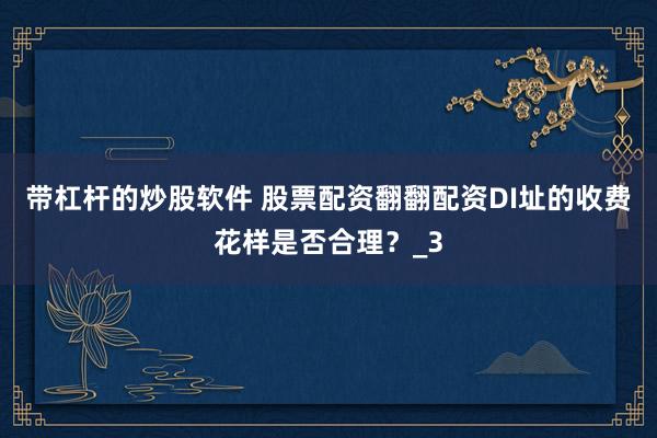 带杠杆的炒股软件 股票配资翻翻配资DI址的收费花样是否合理？_3