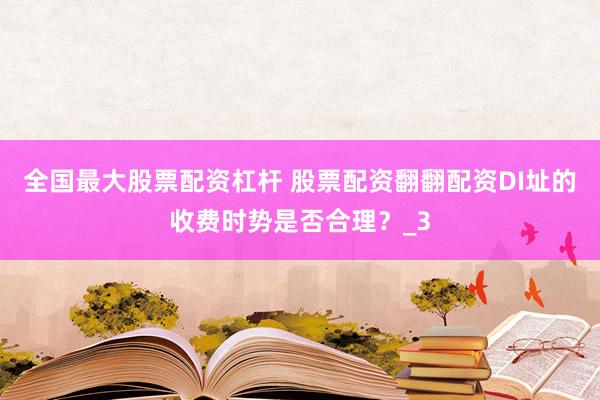 全国最大股票配资杠杆 股票配资翻翻配资DI址的收费时势是否合理？_3