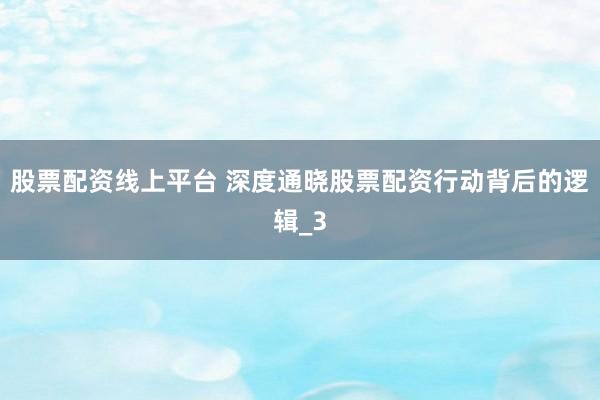 股票配资线上平台 深度通晓股票配资行动背后的逻辑_3
