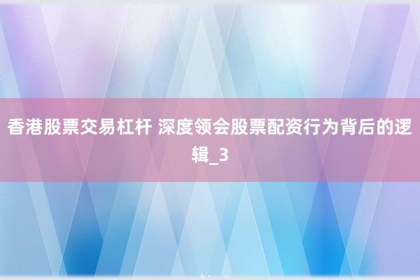 香港股票交易杠杆 深度领会股票配资行为背后的逻辑_3
