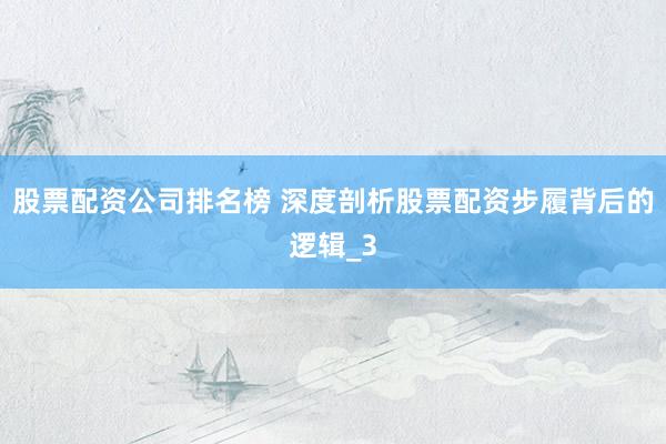 股票配资公司排名榜 深度剖析股票配资步履背后的逻辑_3