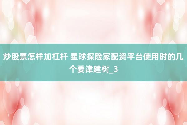 炒股票怎样加杠杆 星球探险家配资平台使用时的几个要津建树_3