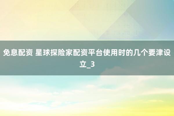免息配资 星球探险家配资平台使用时的几个要津设立_3