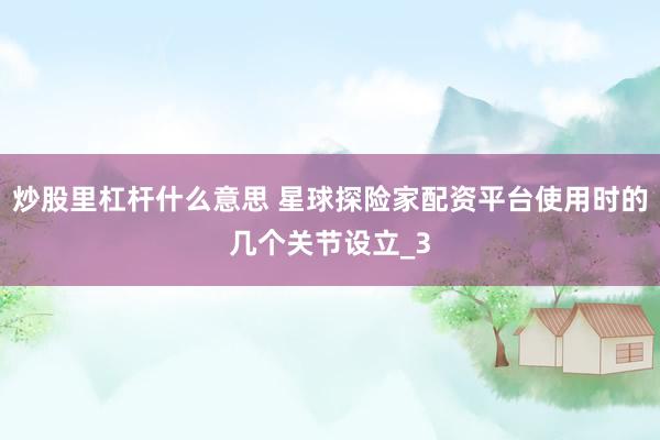 炒股里杠杆什么意思 星球探险家配资平台使用时的几个关节设立_3