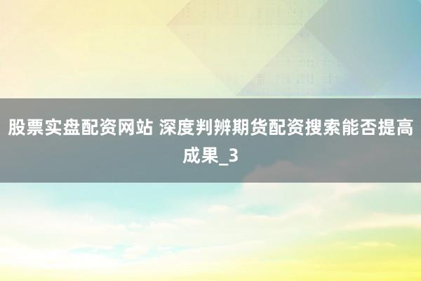 股票实盘配资网站 深度判辨期货配资搜索能否提高成果_3