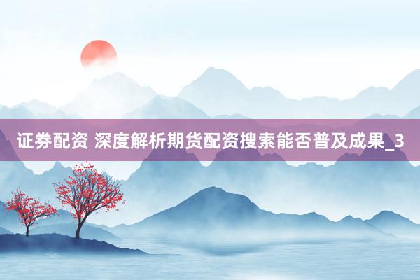 证劵配资 深度解析期货配资搜索能否普及成果_3