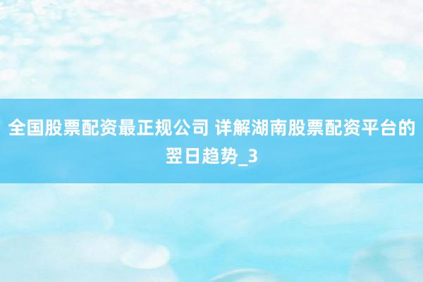 全国股票配资最正规公司 详解湖南股票配资平台的翌日趋势_3