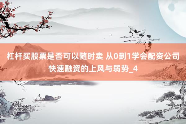 杠杆买股票是否可以随时卖 从0到1学会配资公司快速融资的上风与弱势_4