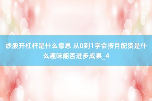 炒股开杠杆是什么意思 从0到1学会按月配资是什么趣味能否进步成果_4