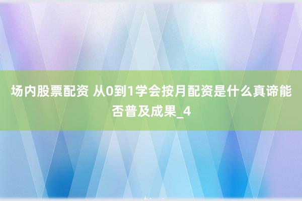 场内股票配资 从0到1学会按月配资是什么真谛能否普及成果_4