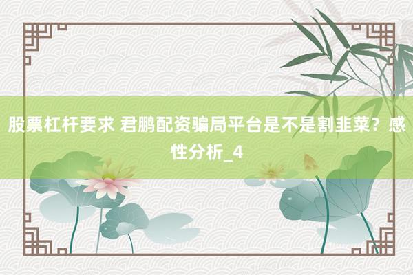 股票杠杆要求 君鹏配资骗局平台是不是割韭菜？感性分析_4
