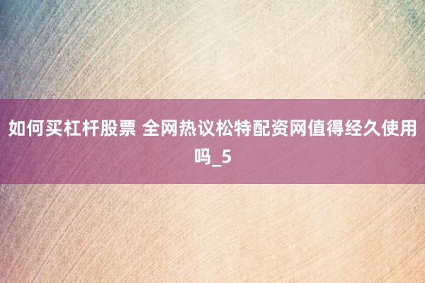 如何买杠杆股票 全网热议松特配资网值得经久使用吗_5