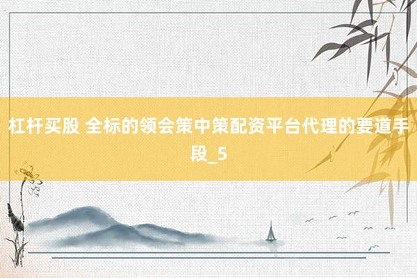 杠杆买股 全标的领会策中策配资平台代理的要道手段_5
