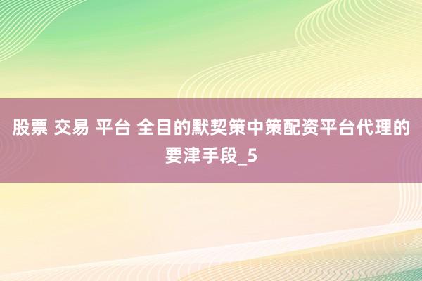 股票 交易 平台 全目的默契策中策配资平台代理的要津手段_5