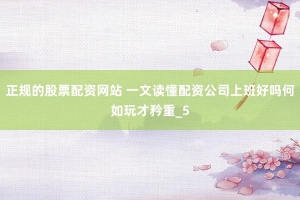 正规的股票配资网站 一文读懂配资公司上班好吗何如玩才矜重_5