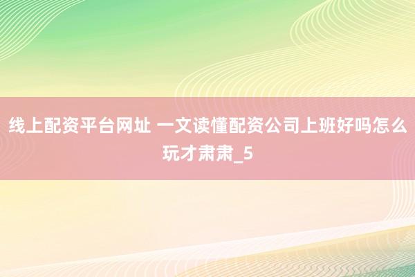 线上配资平台网址 一文读懂配资公司上班好吗怎么玩才肃肃_5