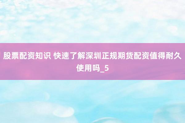 股票配资知识 快速了解深圳正规期货配资值得耐久使用吗_5