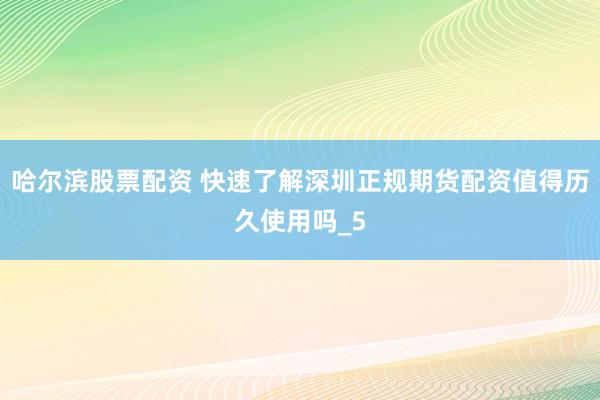 哈尔滨股票配资 快速了解深圳正规期货配资值得历久使用吗_5