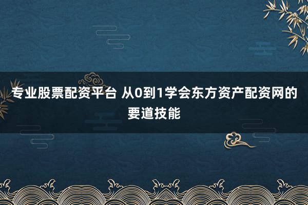 专业股票配资平台 从0到1学会东方资产配资网的要道技能