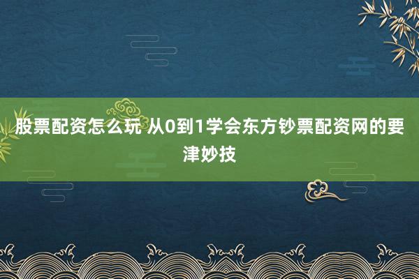 股票配资怎么玩 从0到1学会东方钞票配资网的要津妙技