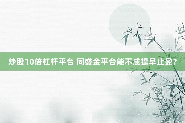 炒股10倍杠杆平台 同盛金平台能不成提早止盈？