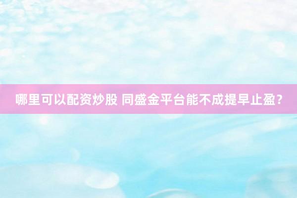 哪里可以配资炒股 同盛金平台能不成提早止盈？