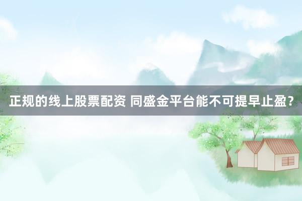 正规的线上股票配资 同盛金平台能不可提早止盈？