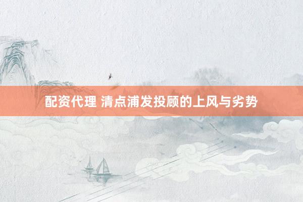 配资代理 清点浦发投顾的上风与劣势