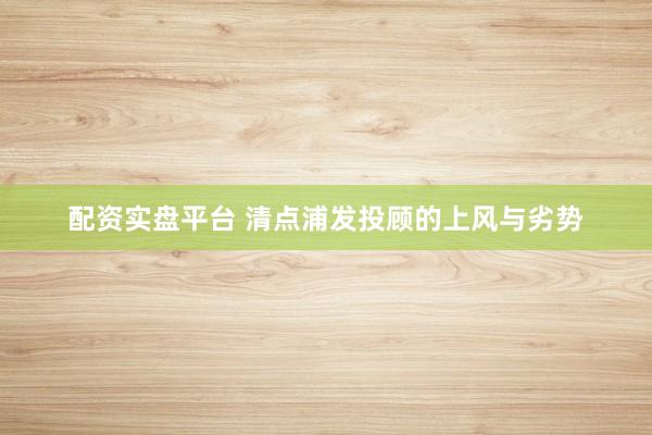 配资实盘平台 清点浦发投顾的上风与劣势