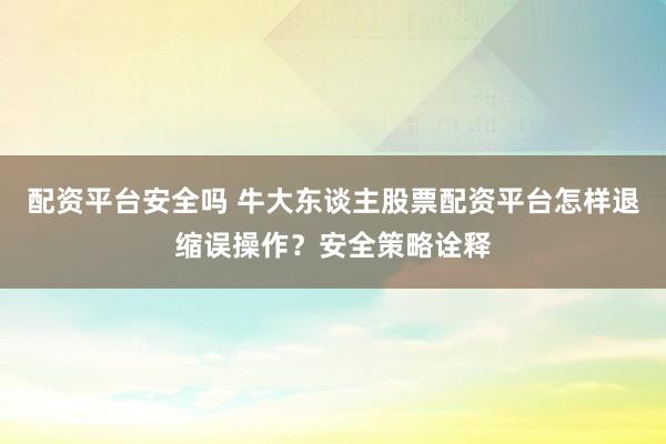配资平台安全吗 牛大东谈主股票配资平台怎样退缩误操作？安全策略诠释