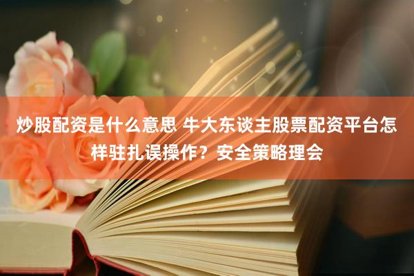 炒股配资是什么意思 牛大东谈主股票配资平台怎样驻扎误操作？安全策略理会