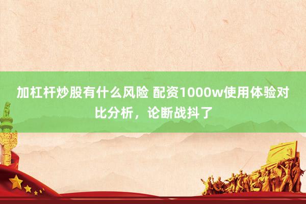 加杠杆炒股有什么风险 配资1000w使用体验对比分析，论断战抖了