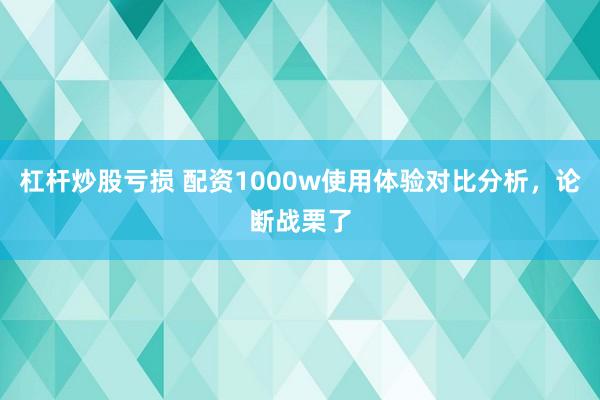 杠杆炒股亏损 配资1000w使用体验对比分析，论断战栗了