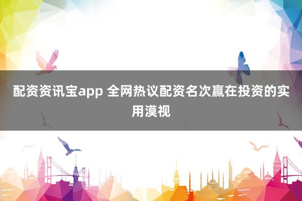 配资资讯宝app 全网热议配资名次赢在投资的实用漠视