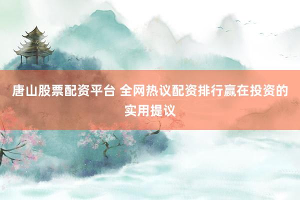 唐山股票配资平台 全网热议配资排行赢在投资的实用提议
