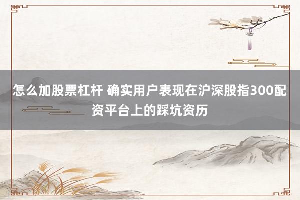 怎么加股票杠杆 确实用户表现在沪深股指300配资平台上的踩坑资历