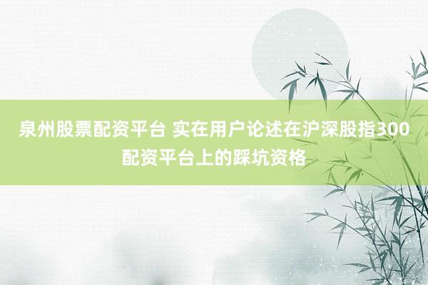 泉州股票配资平台 实在用户论述在沪深股指300配资平台上的踩坑资格