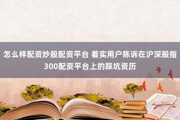 怎么样配资炒股配资平台 着实用户陈诉在沪深股指300配资平台上的踩坑资历