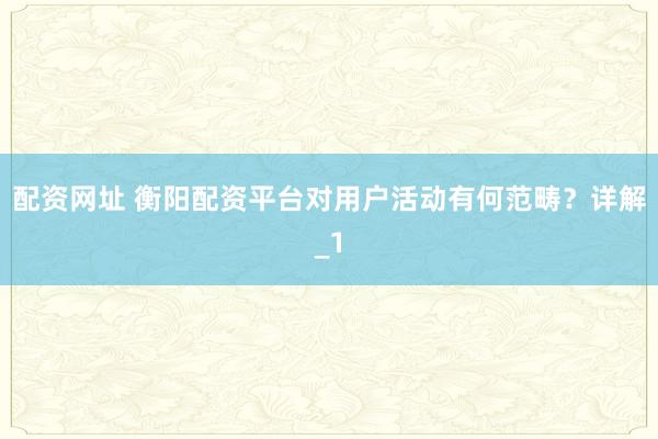 配资网址 衡阳配资平台对用户活动有何范畴？详解_1