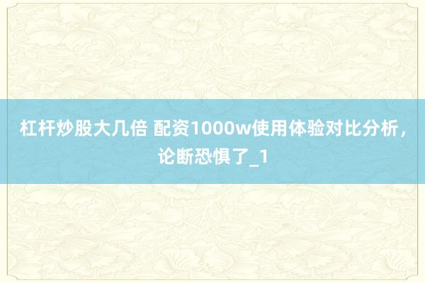 杠杆炒股大几倍 配资1000w使用体验对比分析，论断恐惧了_1