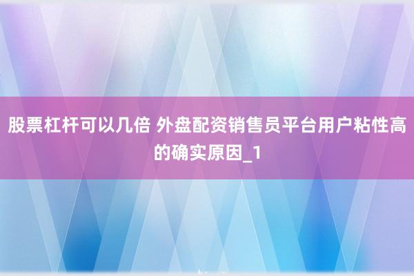 股票杠杆可以几倍 外盘配资销售员平台用户粘性高的确实原因_1