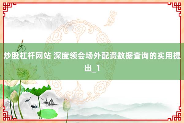 炒股杠杆网站 深度领会场外配资数据查询的实用提出_1