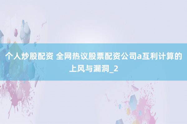 个人炒股配资 全网热议股票配资公司a互利计算的上风与漏洞_2