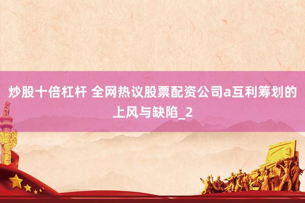 炒股十倍杠杆 全网热议股票配资公司a互利筹划的上风与缺陷_2