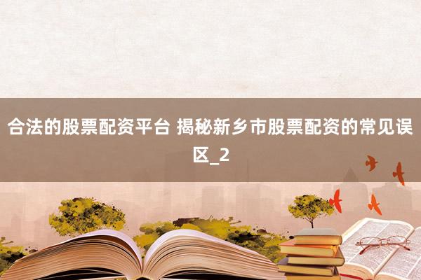 合法的股票配资平台 揭秘新乡市股票配资的常见误区_2