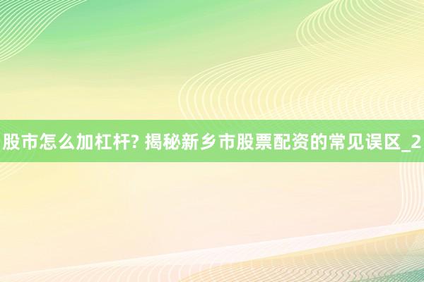股市怎么加杠杆? 揭秘新乡市股票配资的常见误区_2
