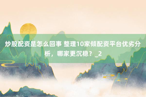 炒股配资是怎么回事 整理10家倾配资平台优劣分析，哪家更沉稳？_2