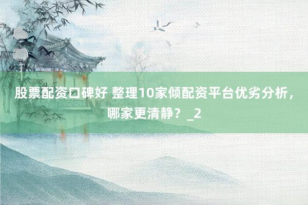 股票配资口碑好 整理10家倾配资平台优劣分析，哪家更清静？_2