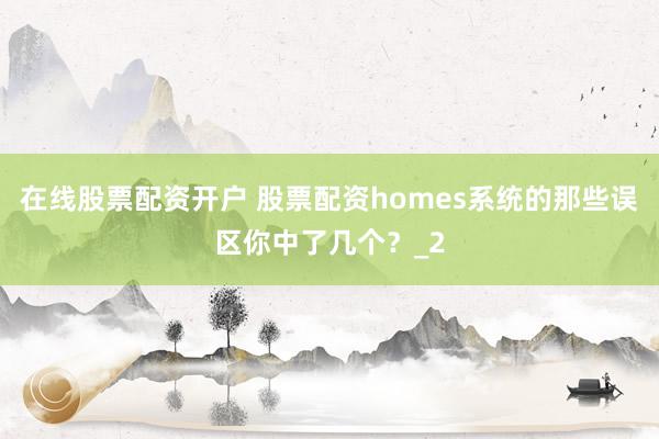 在线股票配资开户 股票配资homes系统的那些误区你中了几个？_2