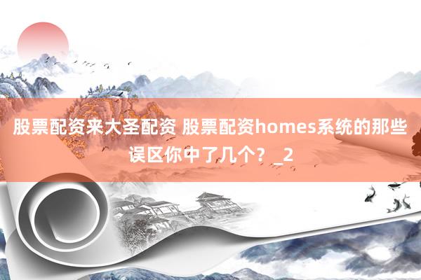 股票配资来大圣配资 股票配资homes系统的那些误区你中了几个？_2
